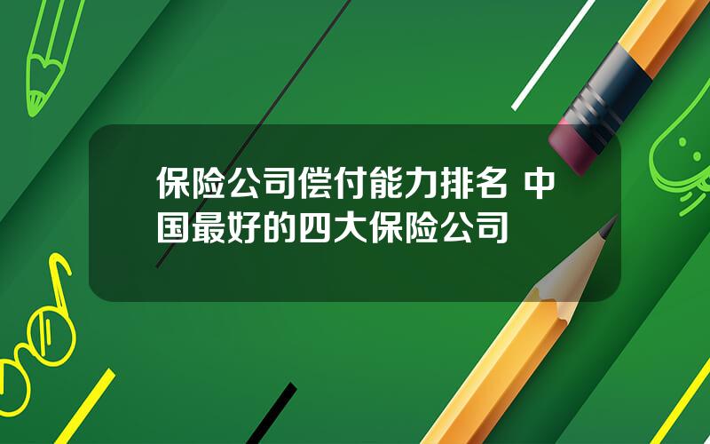 保险公司偿付能力排名 中国最好的四大保险公司